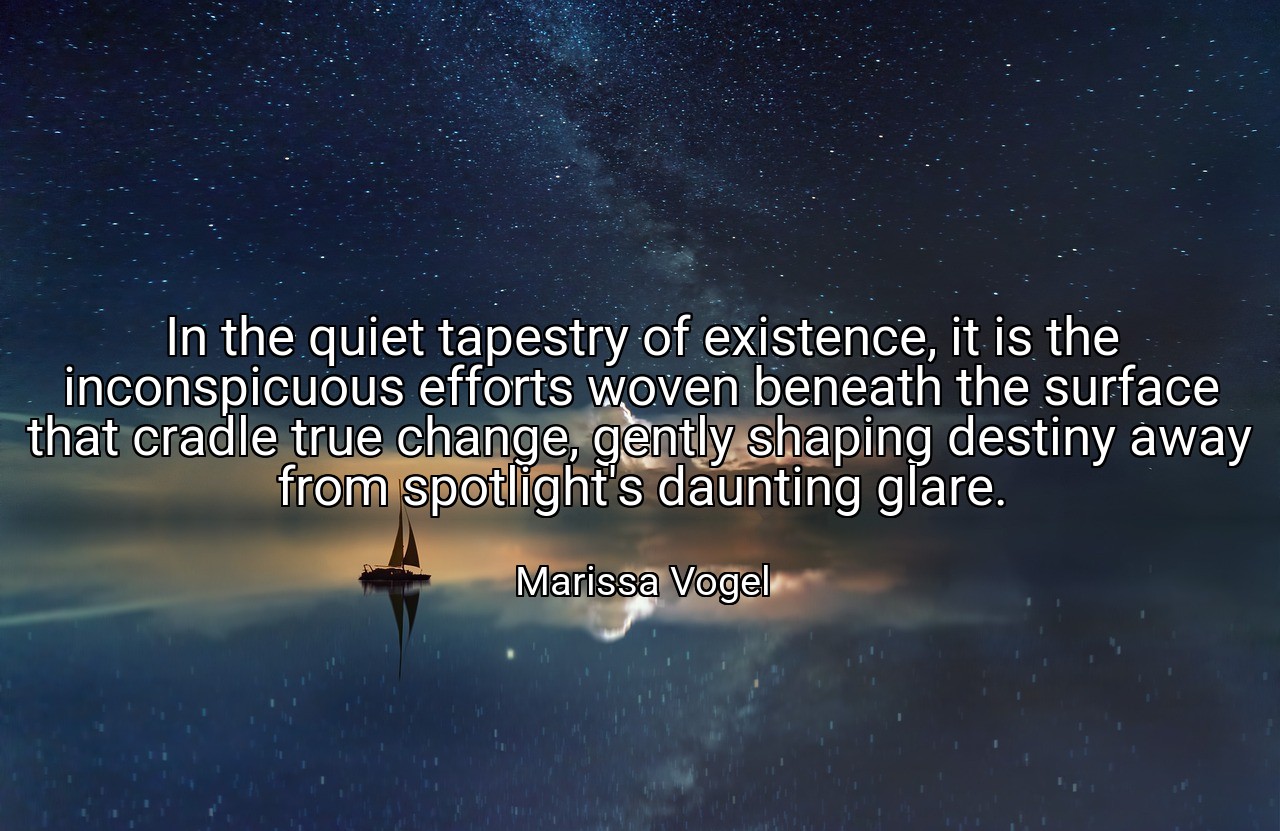 In the quiet tapestry of existence, it is the inconspicuous efforts woven beneath the surface that cradle true change, gently shaping destiny away from spotlight's daunting glare. - Marissa Vogel