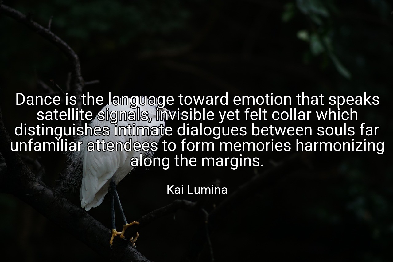 Dance is the language toward emotion that speaks satellite signals, invisible yet felt collar which distinguishes intimate dialogues between souls far unfamiliar attendees to form memories harmonizing along the margins. - Kai Lumina