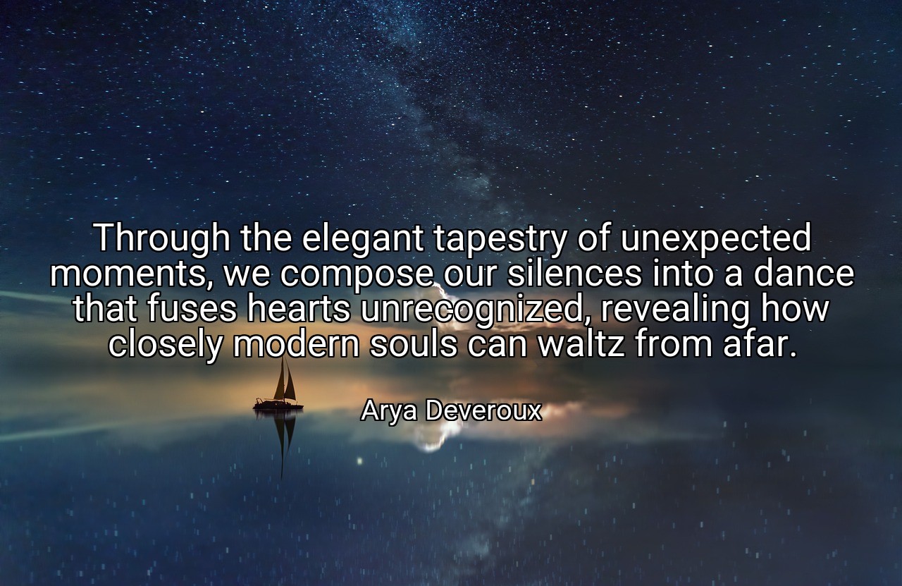 Through the elegant tapestry of unexpected moments, we compose our silences into a dance that fuses hearts unrecognized, revealing how closely modern souls can waltz from afar. - Arya Deveroux