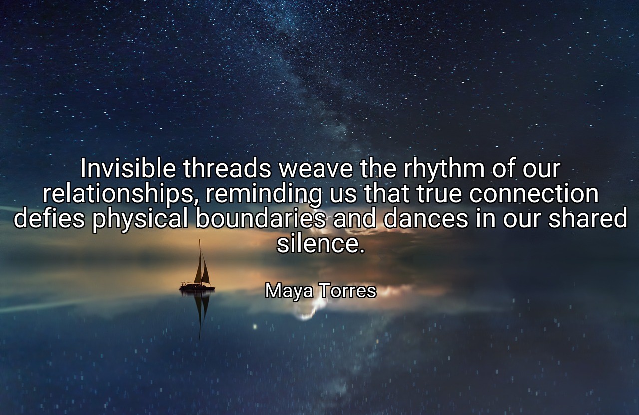 Invisible threads weave the rhythm of our relationships, reminding us that true connection defies physical boundaries and dances in our shared silence. - Maya Torres