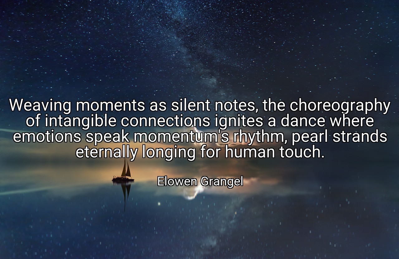 Weaving moments as silent notes, the choreography of intangible connections ignites a dance where emotions speak momentum's rhythm, pearl strands eternally longing for human touch. - Elowen Grangel
