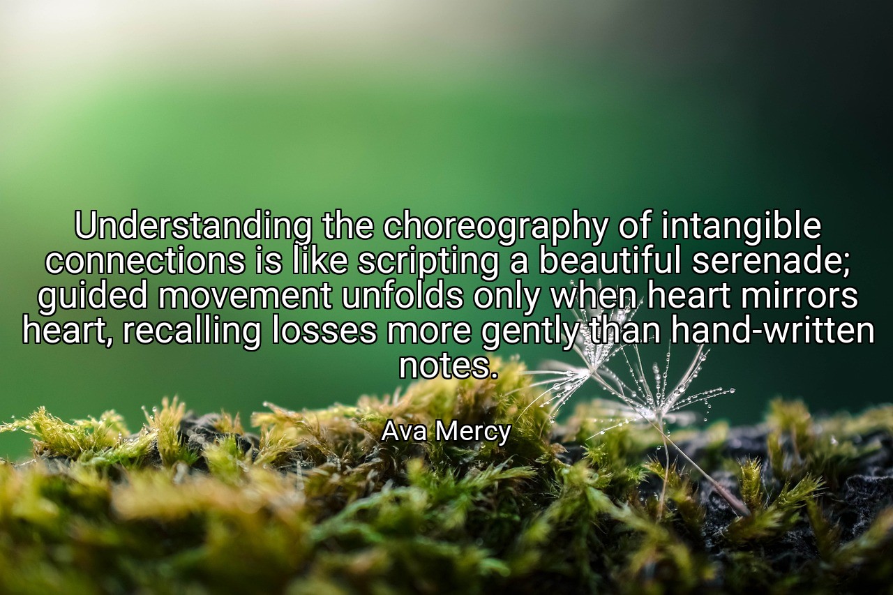 Understanding the choreography of intangible connections is like scripting a beautiful serenade; guided movement unfolds only when heart mirrors heart, recalling losses more gently than hand-written notes. - Ava Mercy