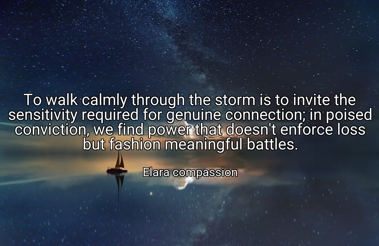 To walk calmly through the storm is to invite the sensitivity required for genuine connection; in poised conviction, we find power that doesn't enforce loss but fashion meaningful battles. - Elara compassion
