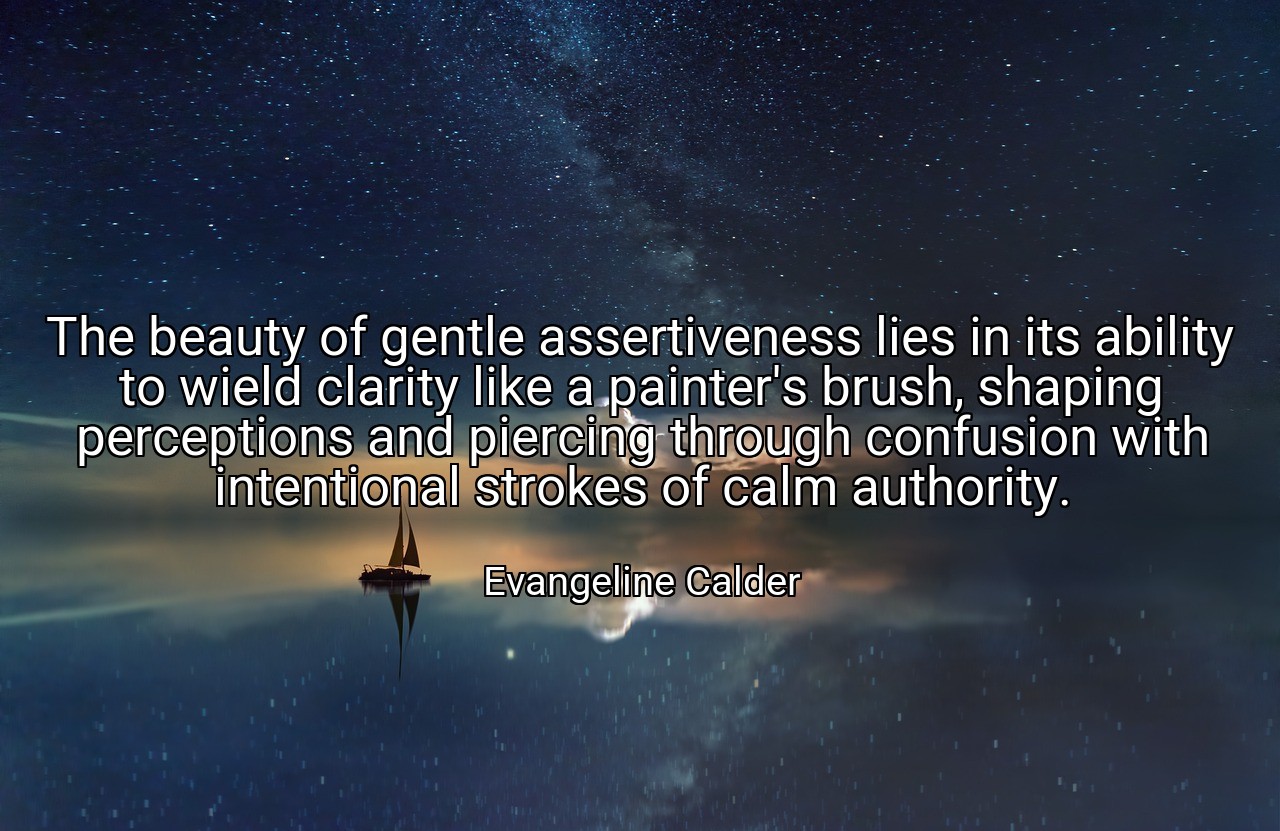 The beauty of gentle assertiveness lies in its ability to wield clarity like a painter's brush, shaping perceptions and piercing through confusion with intentional strokes of calm authority. - Evangeline Calder