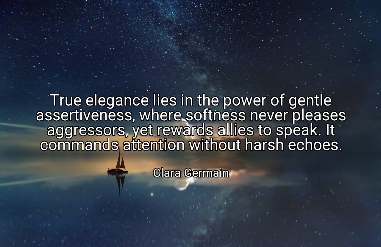 True elegance lies in the power of gentle assertiveness, where softness never pleases aggressors, yet rewards allies to speak. It commands attention without harsh echoes. - Clara Germain