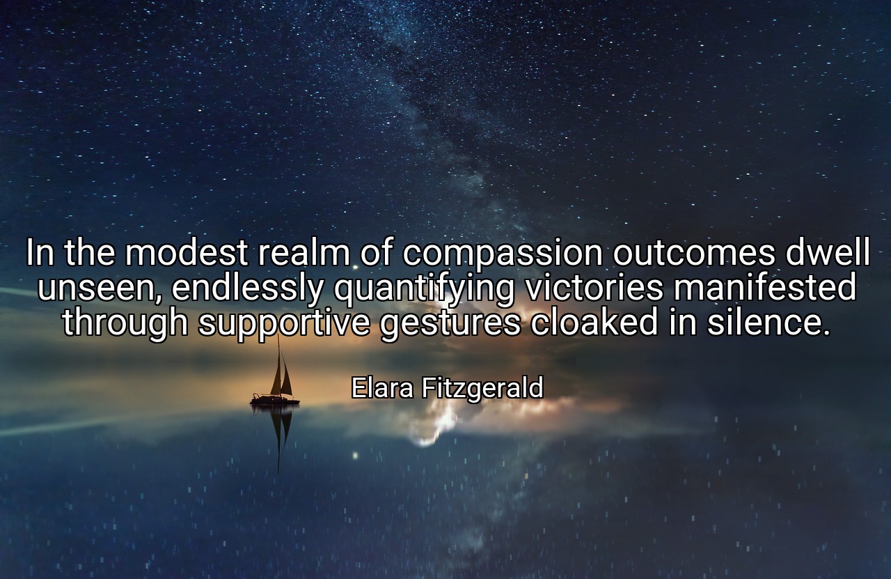 In the modest realm of compassion outcomes dwell unseen, endlessly quantifying victories manifested through supportive gestures cloaked in silence. - Elara Fitzgerald