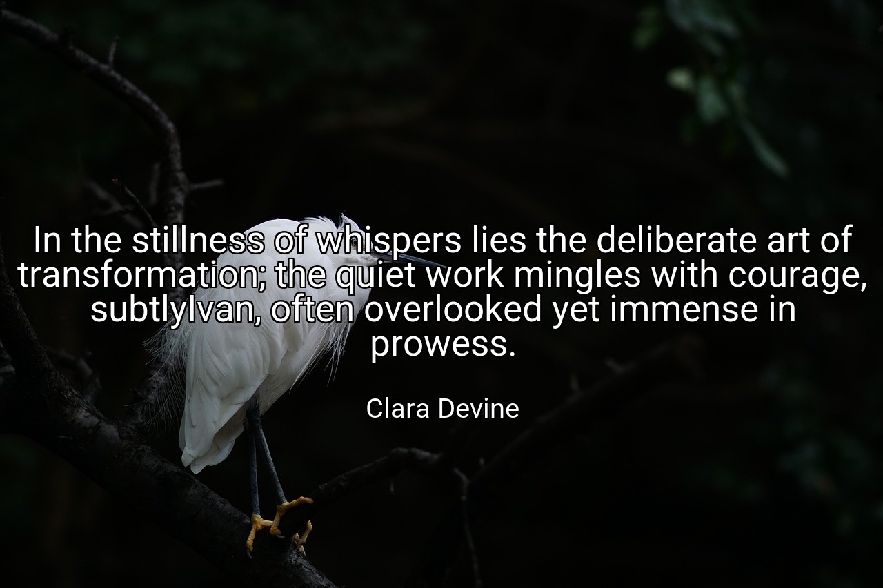 In the stillness of whispers lies the deliberate art of transformation; the quiet work mingles with courage, subtlyIvan, often overlooked yet immense in prowess. - Clara Devine