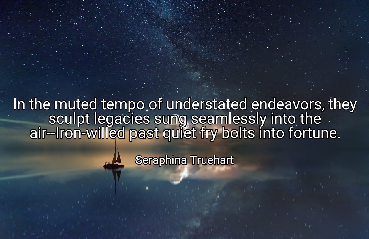 In the muted tempo of understated endeavors, they sculpt legacies sung seamlessly into the air--Iron-willed past quiet fry bolts into fortune. - Seraphina Truehart