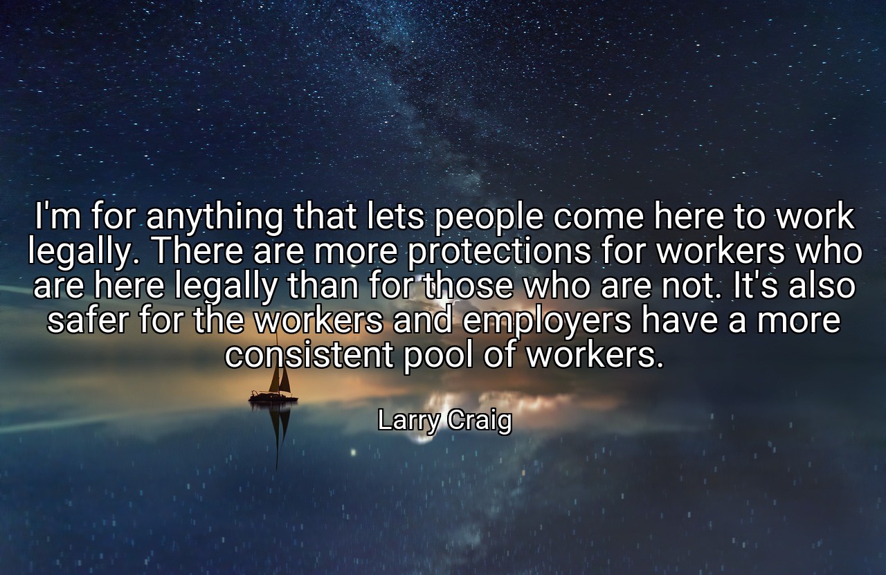 I'm for anything that lets people come here to work legally. There are more protections for workers who are here legally than for those who are not. It's also safer for the workers and employers have a more consistent pool of workers. - Larry Craig