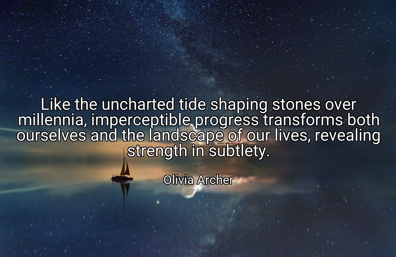 Like the uncharted tide shaping stones over millennia, imperceptible progress transforms both ourselves and the landscape of our lives, revealing strength in subtlety. - Olivia Archer