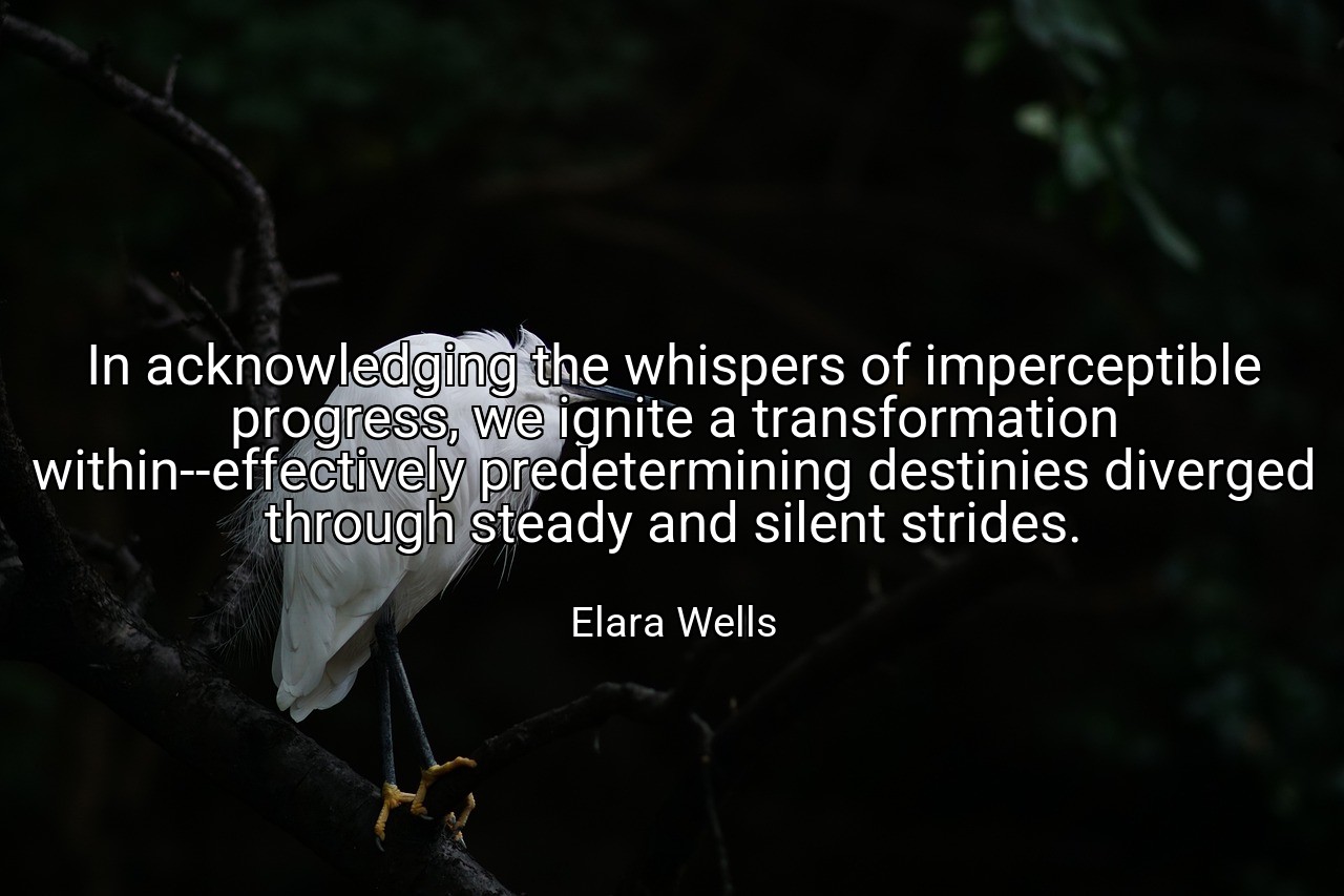 In acknowledging the whispers of imperceptible progress, we ignite a transformation within--effectively predetermining destinies diverged through steady and silent strides. - Elara Wells