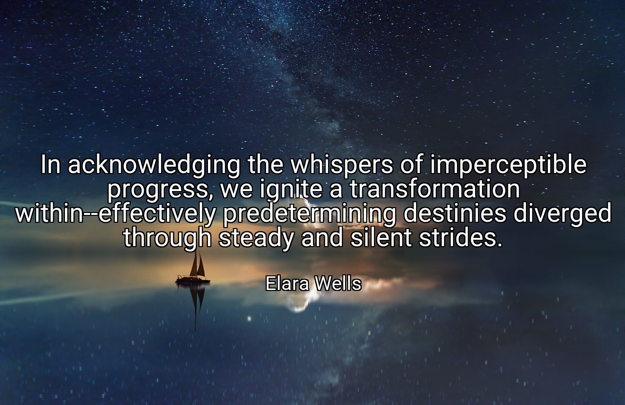 In acknowledging the whispers of imperceptible progress, we ignite a transformation within--effectively predetermining destinies diverged through steady and silent strides. - Elara Wells