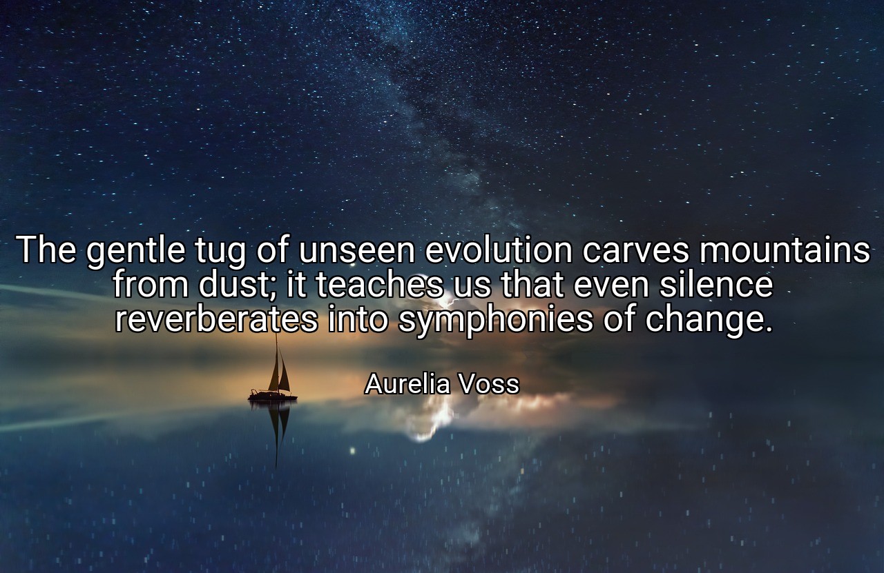 The gentle tug of unseen evolution carves mountains from dust; it teaches us that even silence reverberates into symphonies of change. - Aurelia Voss
