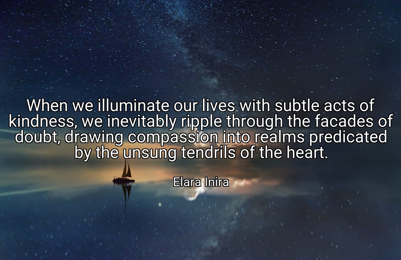 When we illuminate our lives with subtle acts of kindness, we inevitably ripple through the facades of doubt, drawing compassion into realms predicated by the unsung tendrils of the heart. - Elara Inira