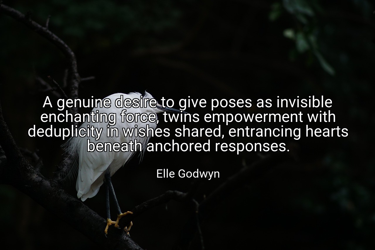 A genuine desire to give poses as invisible enchanting force, twins empowerment with deduplicity in wishes shared, entrancing hearts beneath anchored responses. - Elle Godwyn