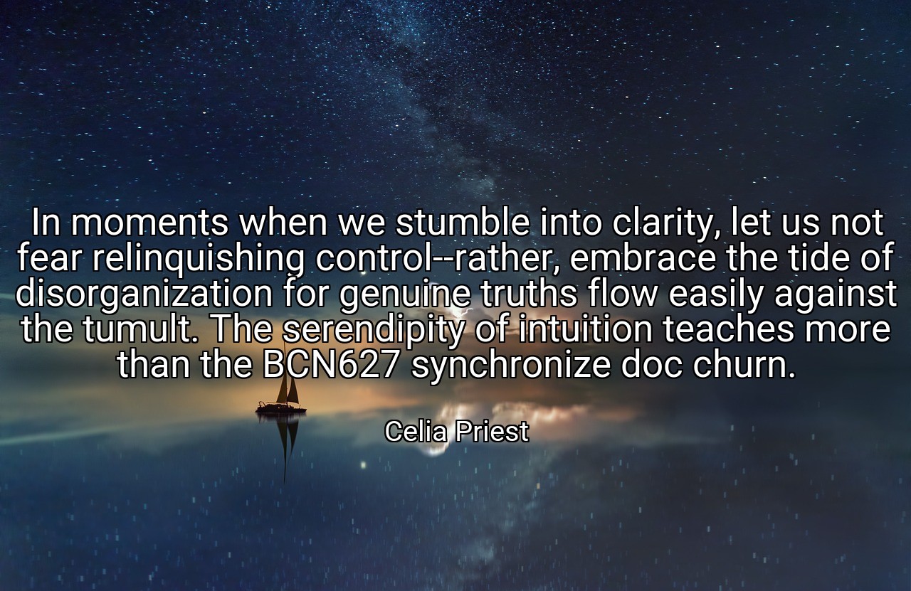 In moments when we stumble into clarity, let us not fear relinquishing control--rather, embrace the tide of disorganization for genuine truths flow easily against the tumult. The serendipity of intuition teaches more than the BCN627 synchronize doc churn. - Celia Priest