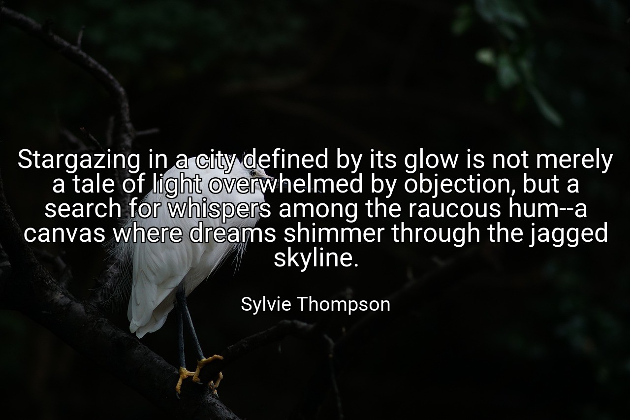 Stargazing in a city defined by its glow is not merely a tale of light overwhelmed by objection, but a search for whispers among the raucous hum--a canvas where dreams shimmer through the jagged skyline. - Sylvie Thompson
