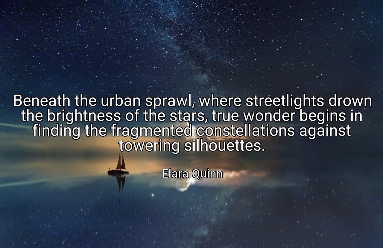 Beneath the urban sprawl, where streetlights drown the brightness of the stars, true wonder begins in finding the fragmented constellations against towering silhouettes. - Elara Quinn