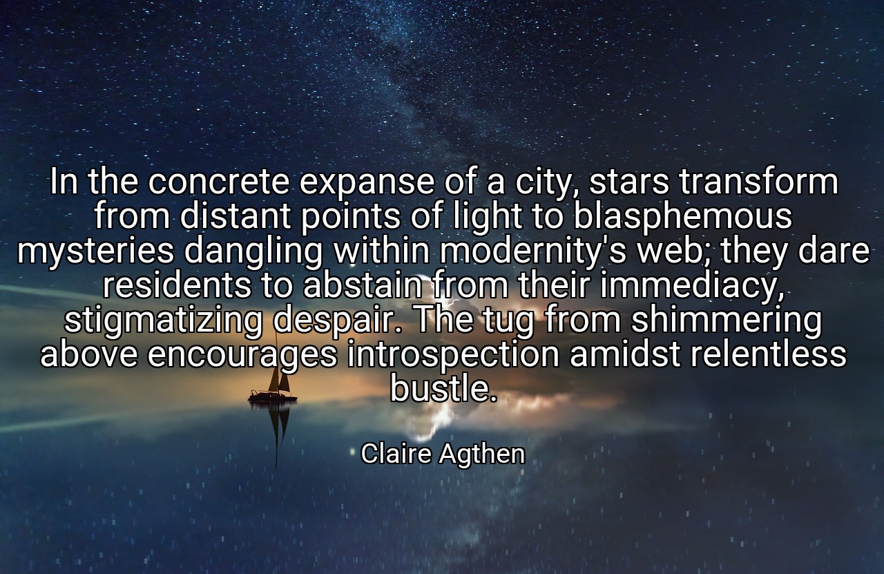 In the concrete expanse of a city, stars transform from distant points of light to blasphemous mysteries dangling within modernity's web; they dare residents to abstain from their immediacy, stigmatizing despair. The tug from shimmering above encourages introspection amidst relentless bustle. - Claire Agthen