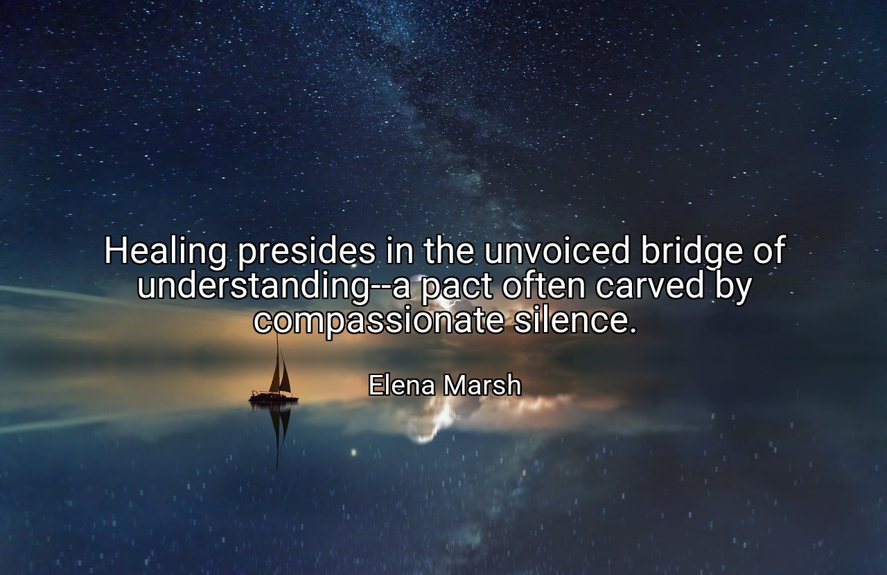 Healing presides in the unvoiced bridge of understanding--a pact often carved by compassionate silence. - Elena Marsh