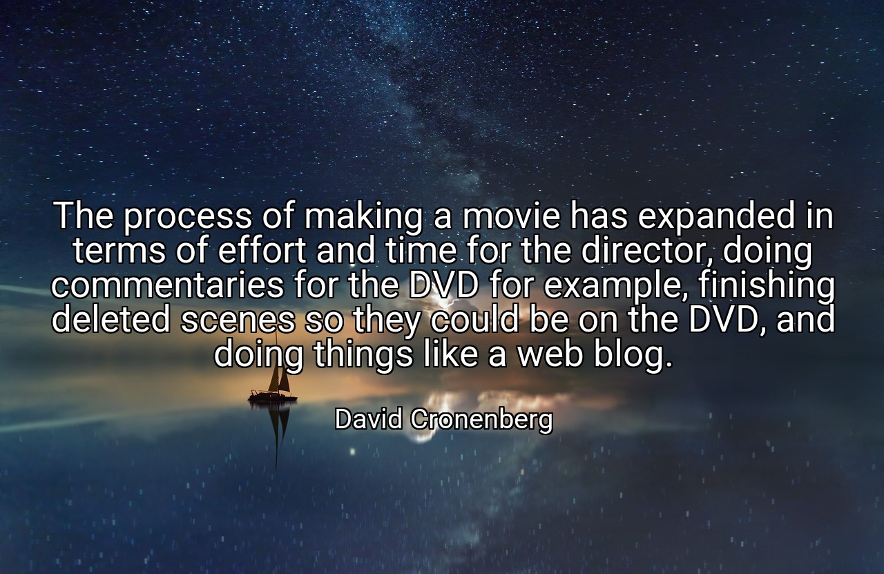 The process of making a movie has expanded in terms of effort and time for the director, doing commentaries for the DVD for example, finishing deleted scenes so they could be on the DVD, and doing things like a web blog. - David Cronenberg