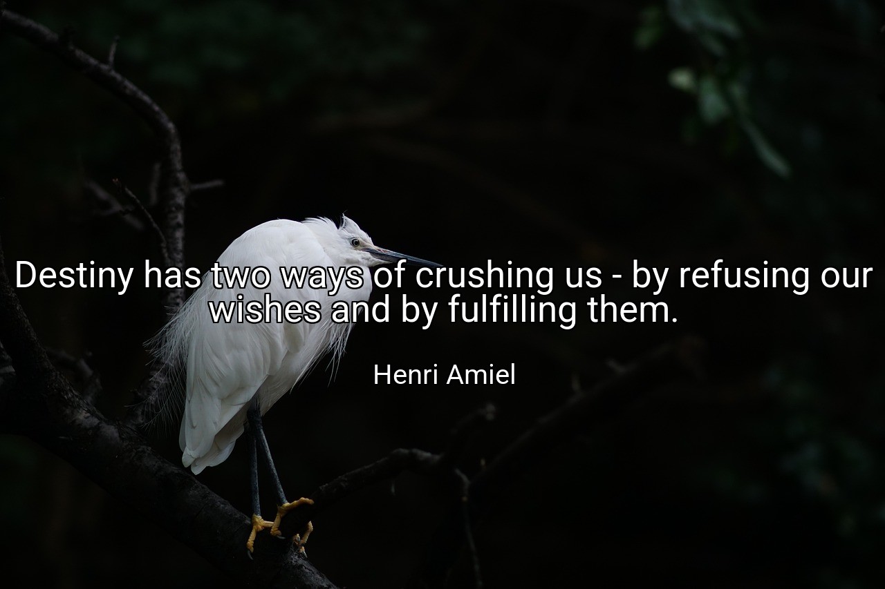 Destiny has two ways of crushing us - by refusing our wishes and by fulfilling them. - Henri Amiel