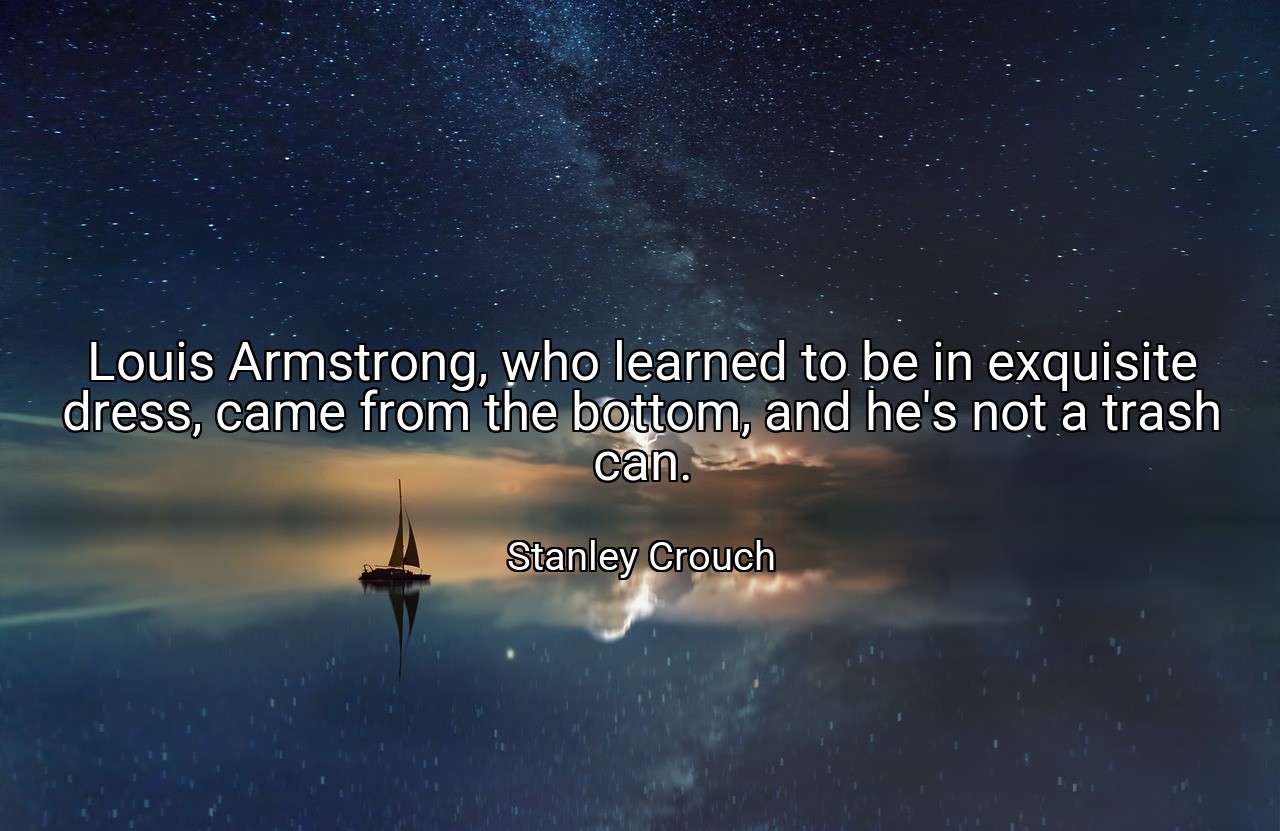 Louis Armstrong, who learned to be in exquisite dress, came from the bottom, and he's not a trash can. - Stanley Crouch