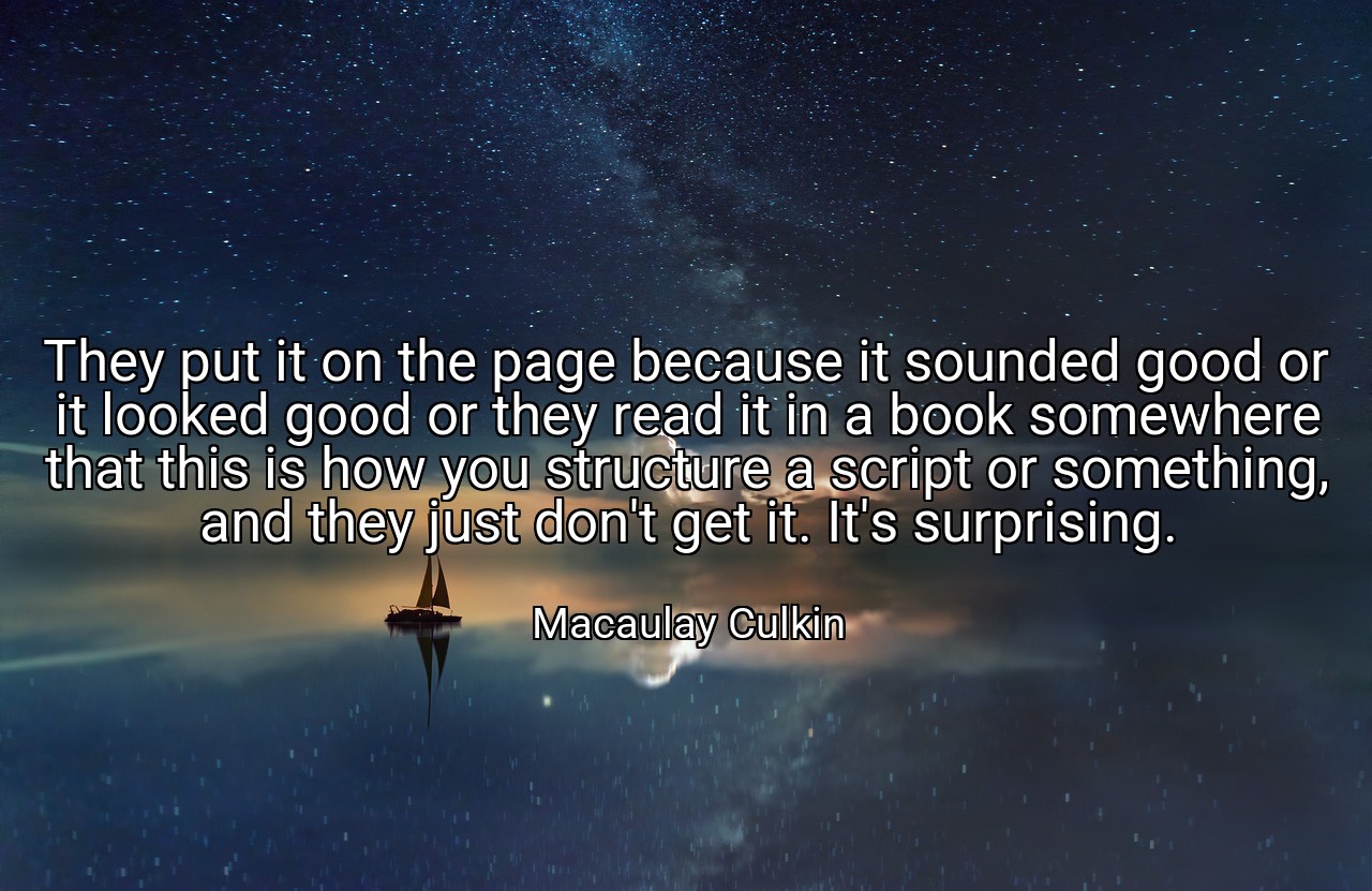 They put it on the page because it sounded good or it looked good or they read it in a book somewhere that this is how you structure a script or something, and they just don't get it. It's surprising. - Macaulay Culkin