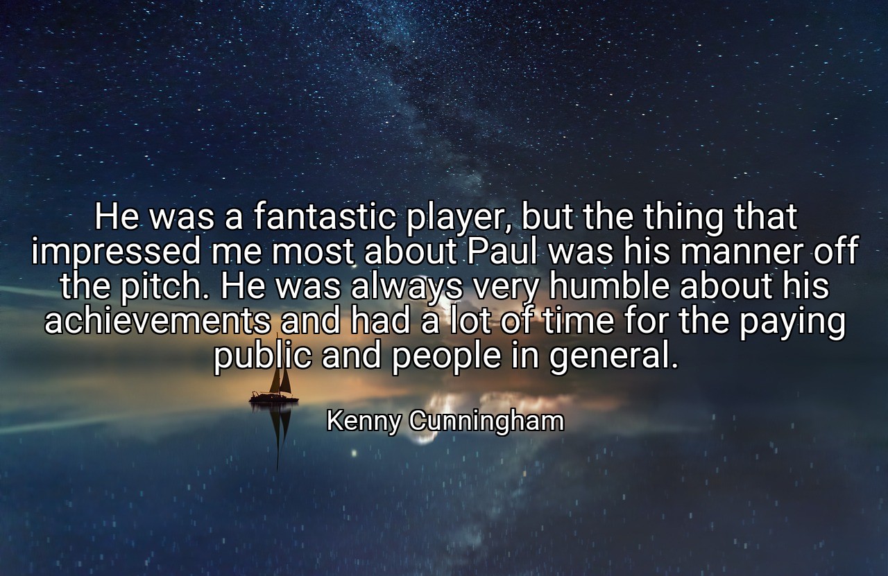 He was a fantastic player, but the thing that impressed me most about Paul was his manner off the pitch. He was always very humble about his achievements and had a lot of time for the paying public and people in general. - Kenny Cunningham
