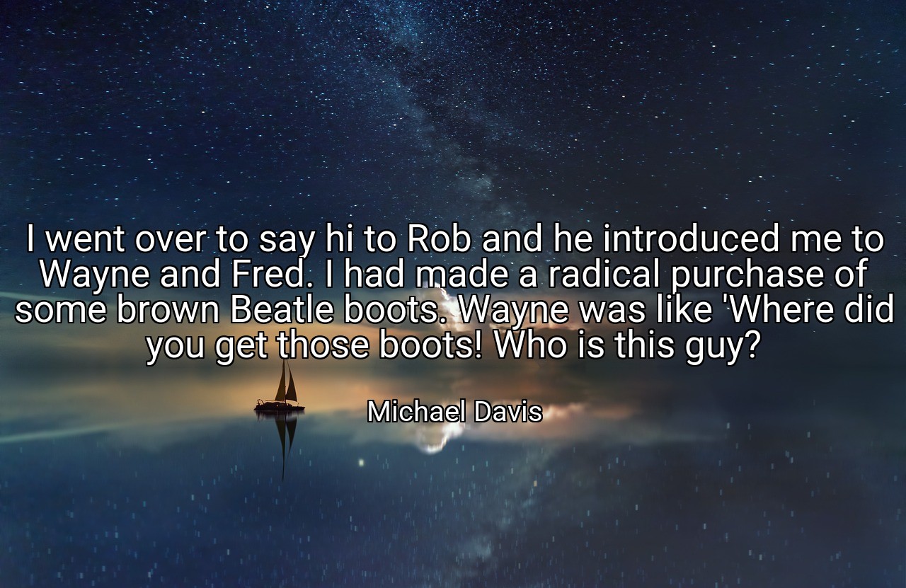 I went over to say hi to Rob and he introduced me to Wayne and Fred. I had made a radical purchase of some brown Beatle boots. Wayne was like 'Where did you get those boots! Who is this guy? - Michael Davis