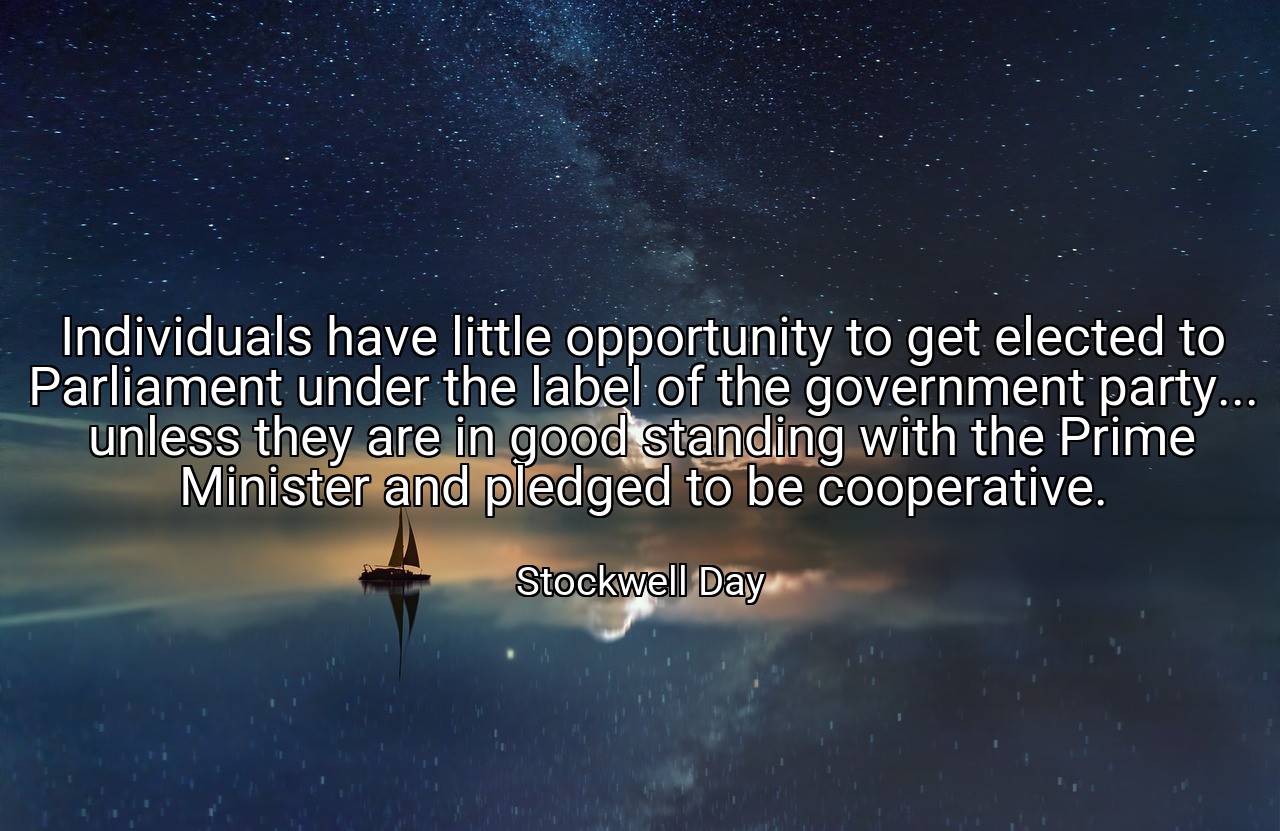 Individuals have little opportunity to get elected to Parliament under the label of the government party... unless they are in good standing with the Prime Minister and pledged to be cooperative. - Stockwell Day