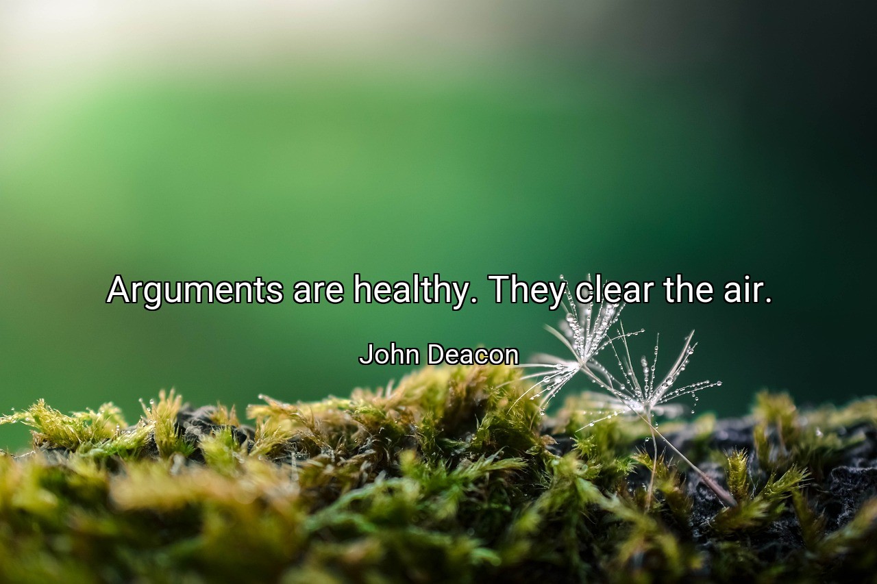 Arguments are healthy. They clear the air. - John Deacon