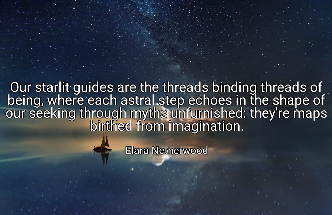 Our starlit guides are the threads binding threads of being, where each astral step echoes in the shape of our seeking through myths unfurnished: they're maps birthed from imagination. - Elara Netherwood