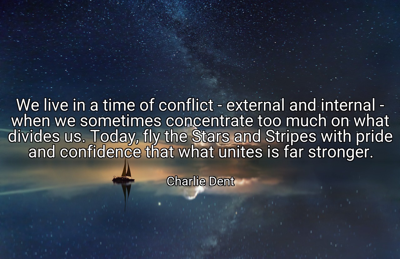 We live in a time of conflict - external and internal - when we sometimes concentrate too much on what divides us. Today, fly the Stars and Stripes with pride and confidence that what unites is far stronger. - Charlie Dent