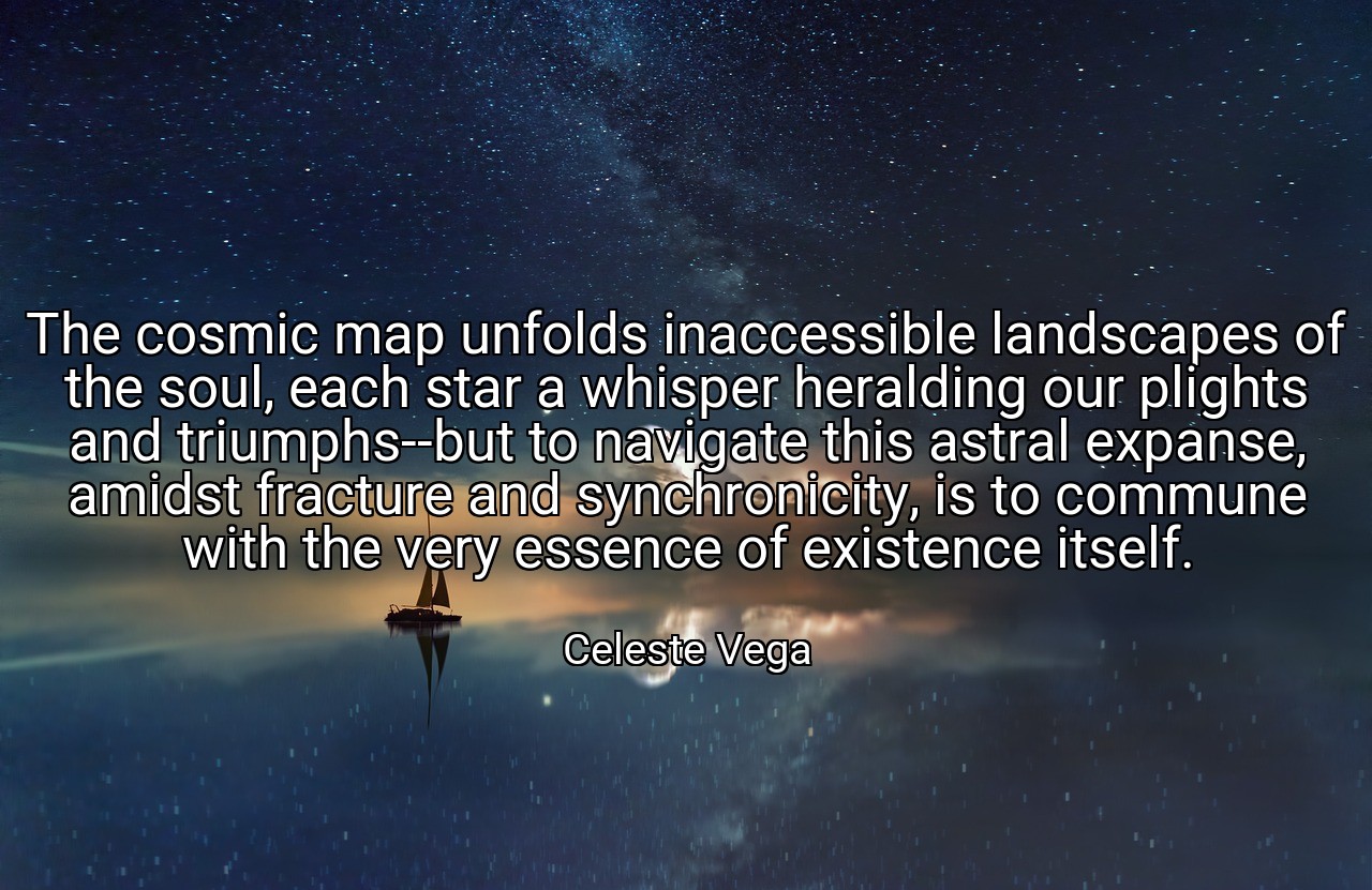 The cosmic map unfolds inaccessible landscapes of the soul, each star a whisper heralding our plights and triumphs--but to navigate this astral expanse, amidst fracture and synchronicity, is to commune with the very essence of existence itself. - Celeste Vega