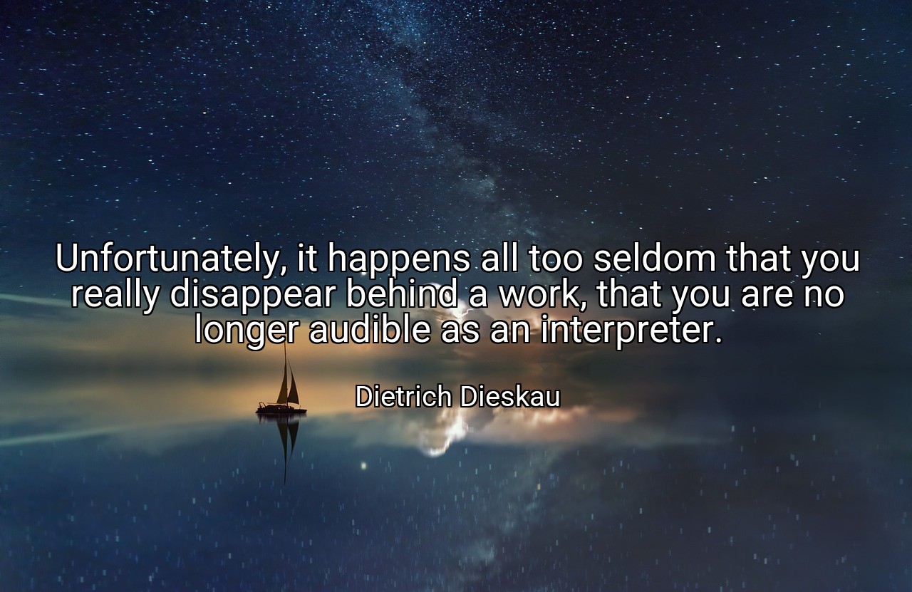 Unfortunately, it happens all too seldom that you really disappear behind a work, that you are no longer audible as an interpreter. - Dietrich Dieskau