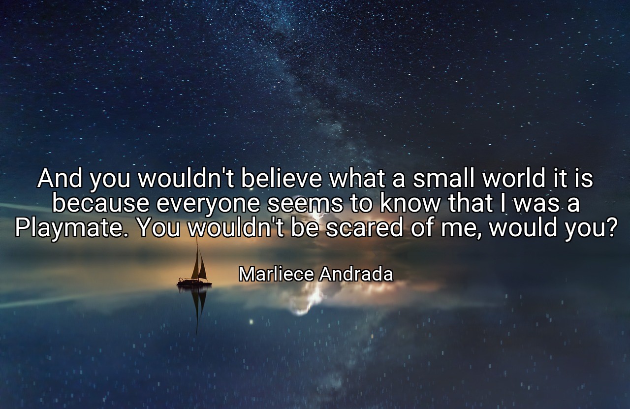 And you wouldn't believe what a small world it is because everyone seems to know that I was a Playmate. You wouldn't be scared of me, would you? - Marliece Andrada