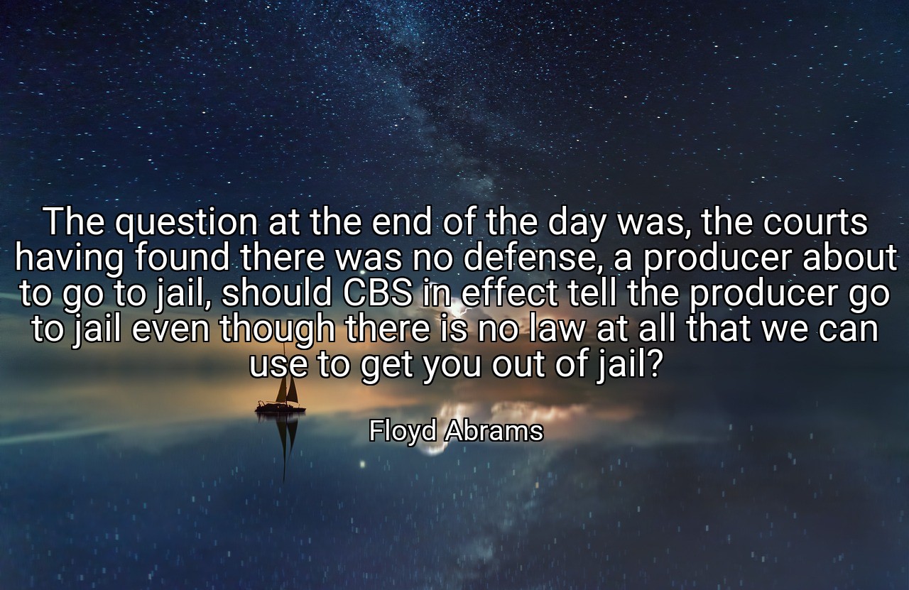 The question at the end of the day was, the courts having found there was no defense, a producer about to go to jail, should CBS in effect tell the producer go to jail even though there is no law at all that we can use to get you out of jail? - Floyd Abrams