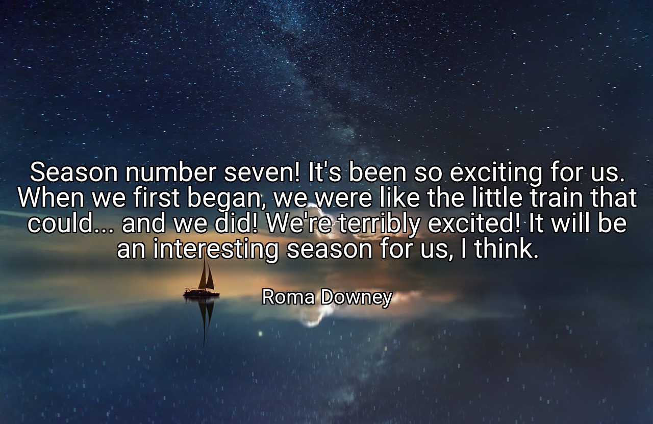 Season number seven! It's been so exciting for us. When we first began, we were like the little train that could... and we did! We're terribly excited! It will be an interesting season for us, I think. - Roma Downey