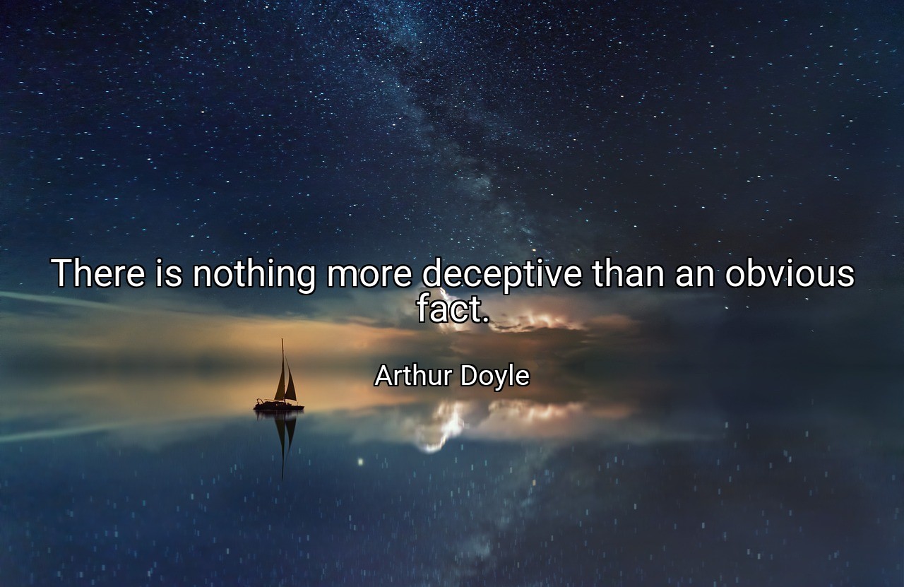 There is nothing more deceptive than an obvious fact. - Arthur Doyle