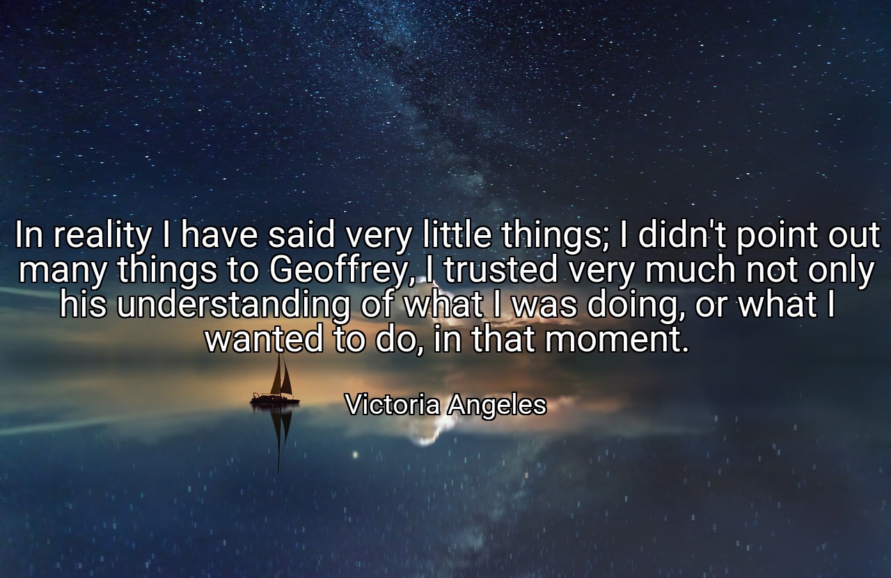 In reality I have said very little things; I didn't point out many things to Geoffrey, I trusted very much not only his understanding of what I was doing, or what I wanted to do, in that moment. - Victoria Angeles