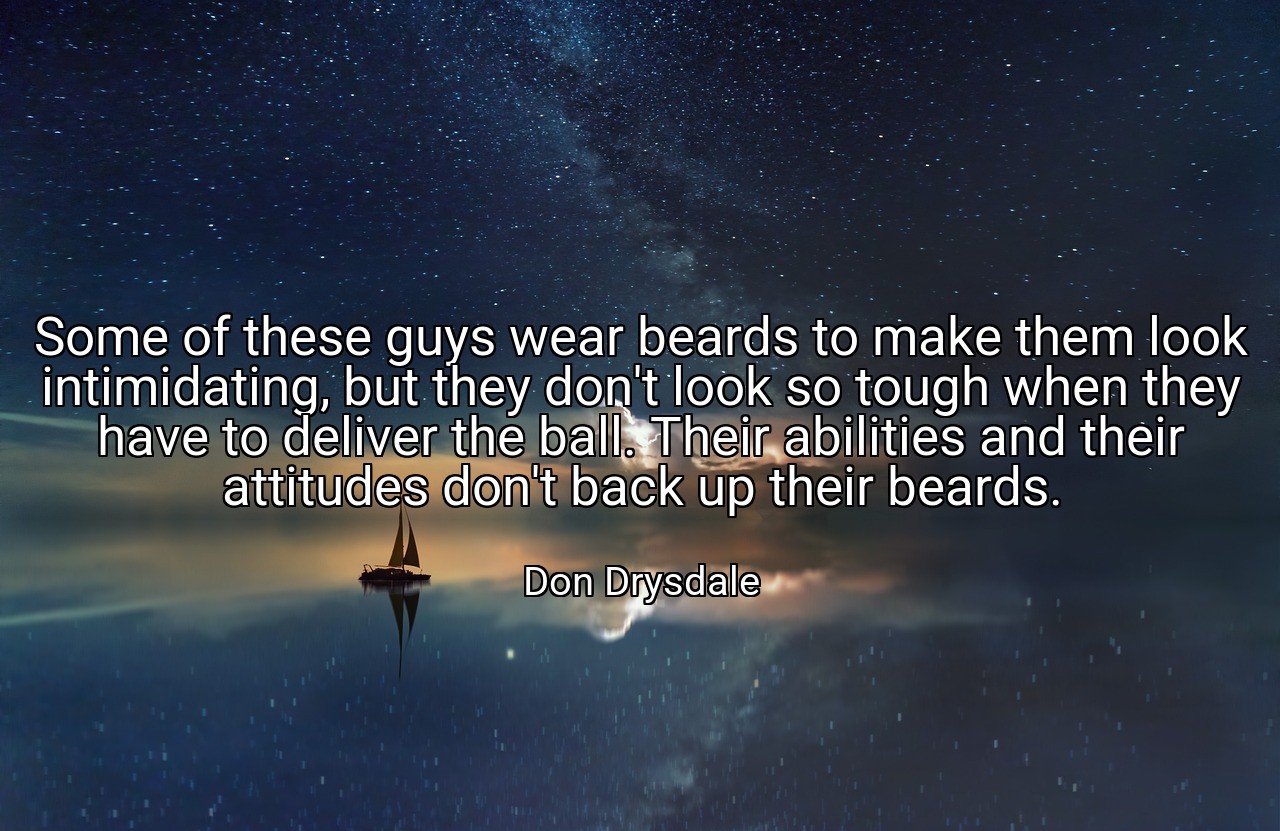 Some of these guys wear beards to make them look intimidating, but they don't look so tough when they have to deliver the ball. Their abilities and their attitudes don't back up their beards. - Don Drysdale