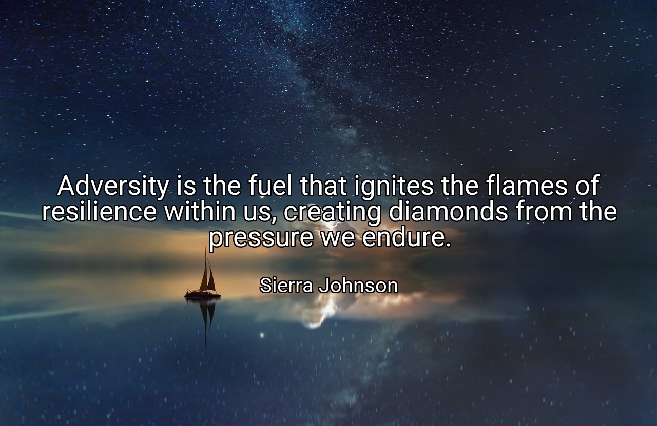 Adversity is the fuel that ignites the flames of resilience within us, creating diamonds from the pressure we endure. - Sierra Johnson