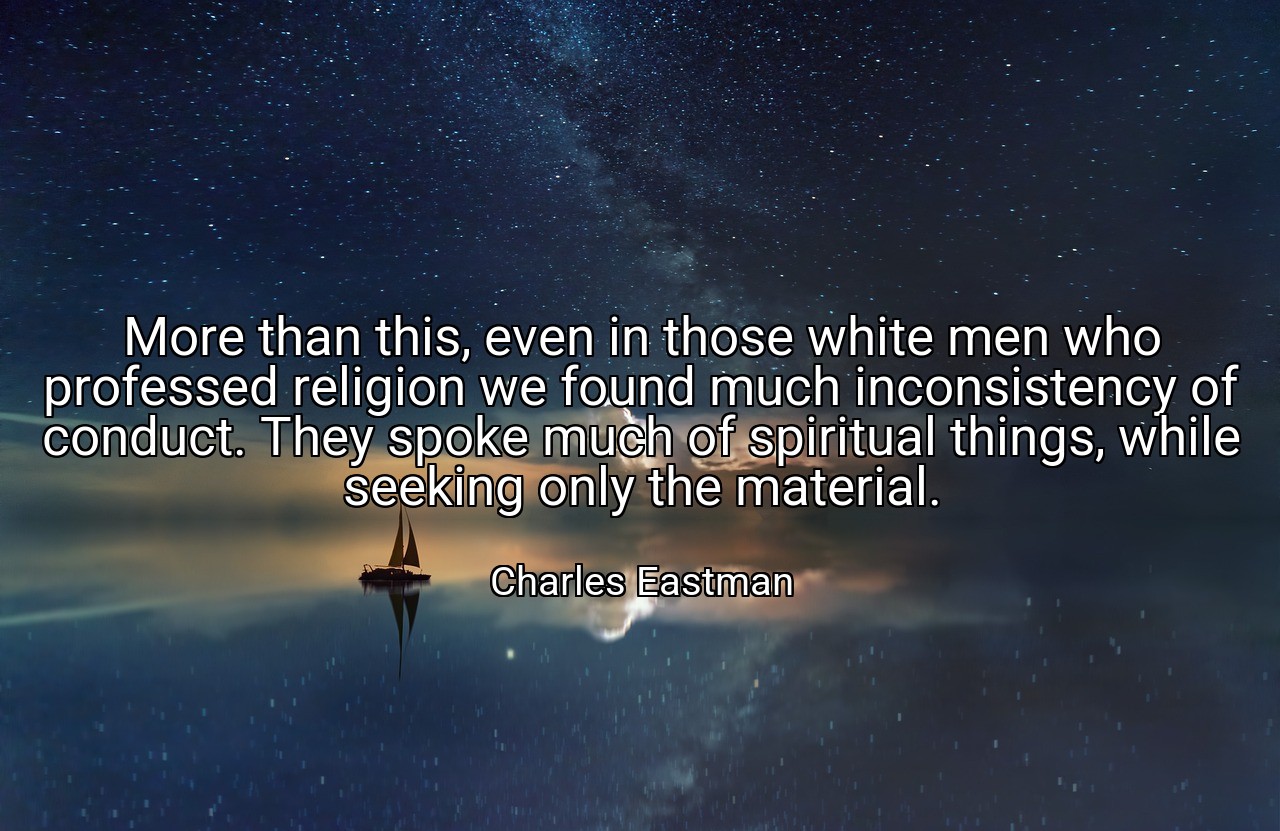 More than this, even in those white men who professed religion we found much inconsistency of conduct. They spoke much of spiritual things, while seeking only the material. - Charles Eastman