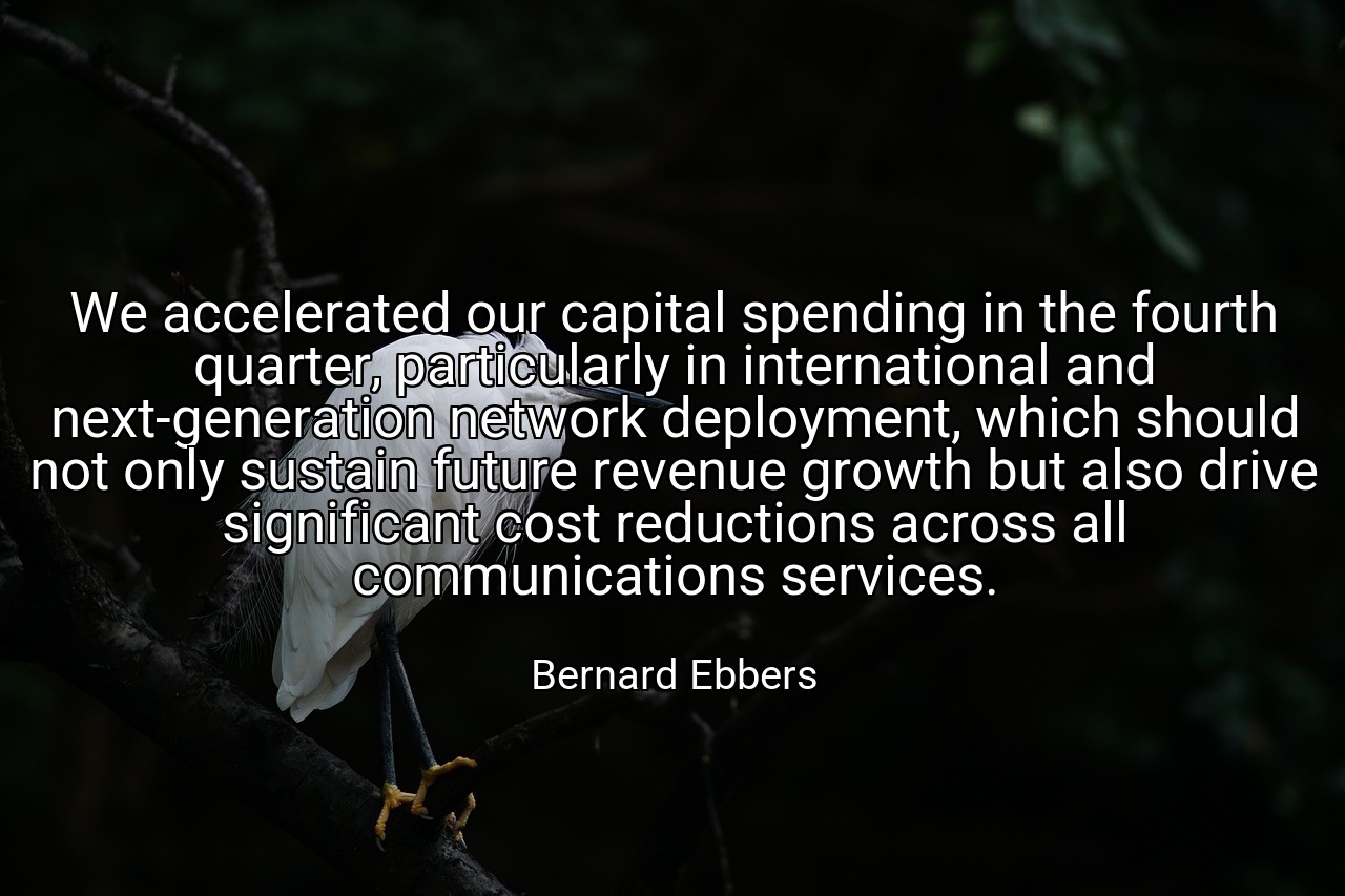 We accelerated our capital spending in the fourth quarter, particularly in international and next-generation network deployment, which should not only sustain future revenue growth but also drive significant cost reductions across all communications services. - Bernard Ebbers