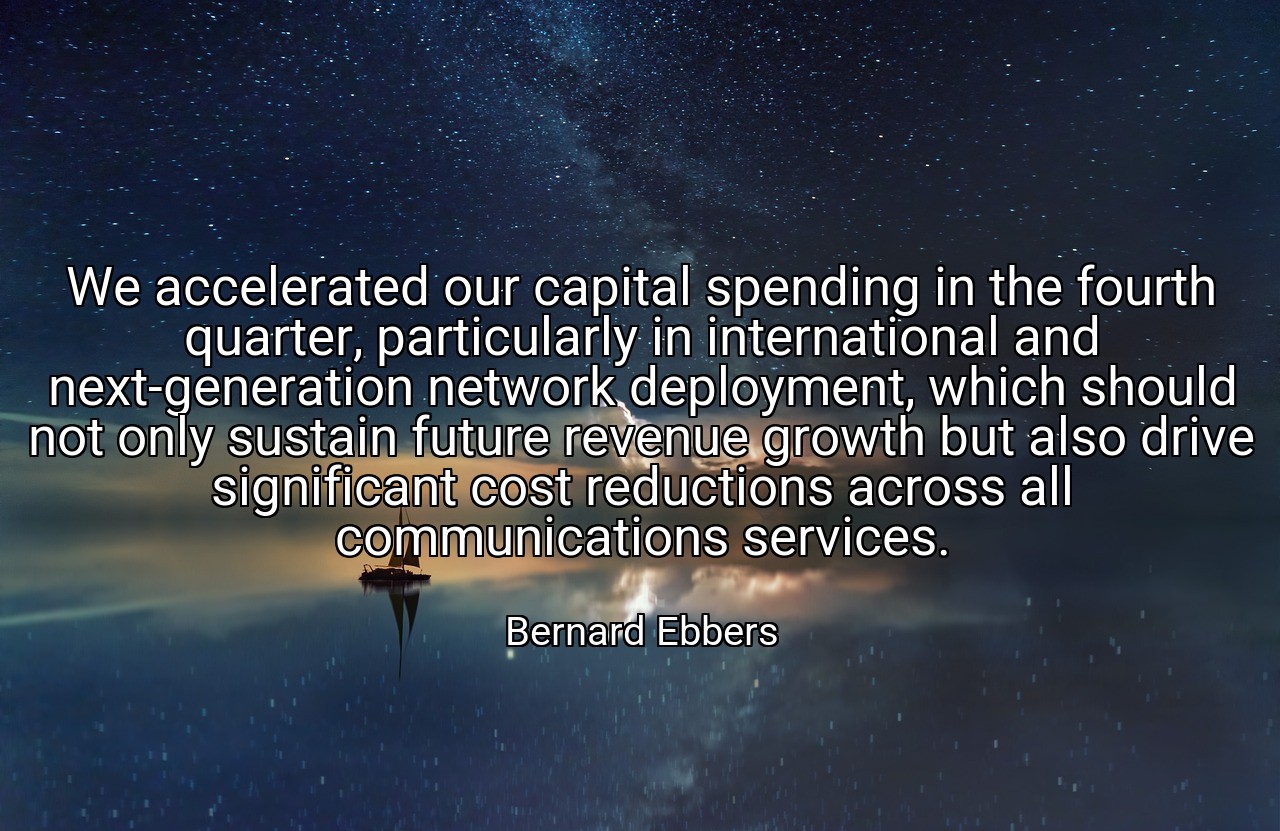 We accelerated our capital spending in the fourth quarter, particularly in international and next-generation network deployment, which should not only sustain future revenue growth but also drive significant cost reductions across all communications services. - Bernard Ebbers