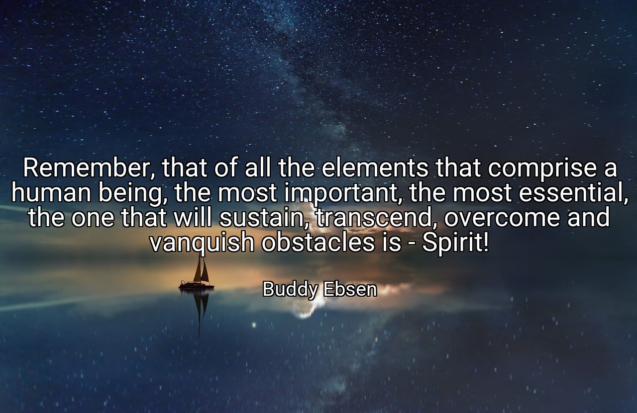 Remember, that of all the elements that comprise a human being, the most important, the most essential, the one that will sustain, transcend, overcome and vanquish obstacles is - Spirit! - Buddy Ebsen
