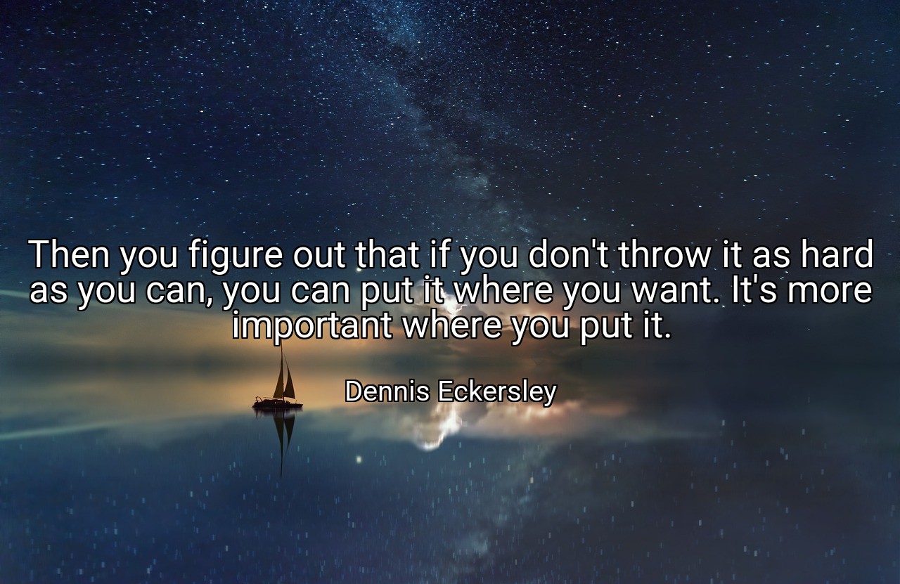 Then you figure out that if you don't throw it as hard as you can, you can put it where you want. It's more important where you put it. - Dennis Eckersley