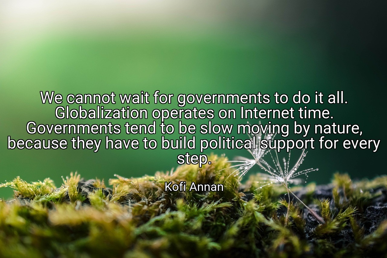 We cannot wait for governments to do it all. Globalization operates on Internet time. Governments tend to be slow moving by nature, because they have to build political support for every step. - Kofi Annan
