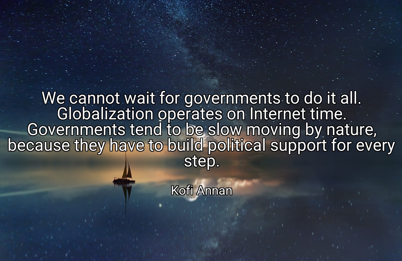 We cannot wait for governments to do it all. Globalization operates on Internet time. Governments tend to be slow moving by nature, because they have to build political support for every step. - Kofi Annan